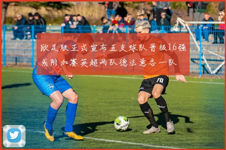 欧足联正式宣布五支球队晋级16强或附加赛英超两队德法意各一队
