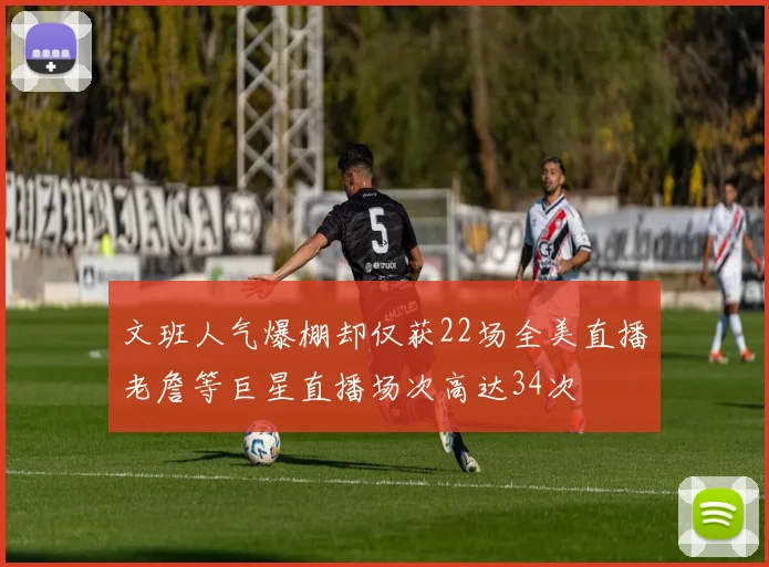 文班人气爆棚却仅获22场全美直播老詹等巨星直播场次高达34次