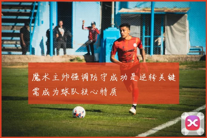 魔术主帅强调防守成功是逆转关键需成为球队核心特质