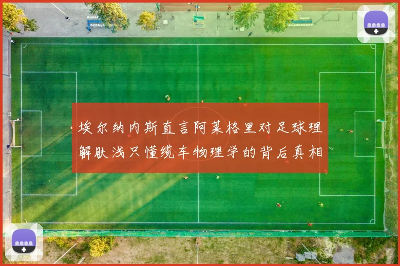 埃尔纳内斯直言阿莱格里对足球理解肤浅只懂缆车物理学的背后真相