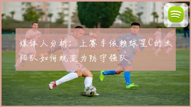 媒体人分析：上赛季依赖球星C的太阳队如何蜕变为防守强队