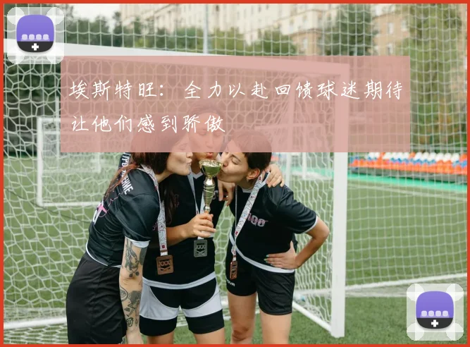 埃斯特旺：全力以赴回馈球迷期待让他们感到骄傲