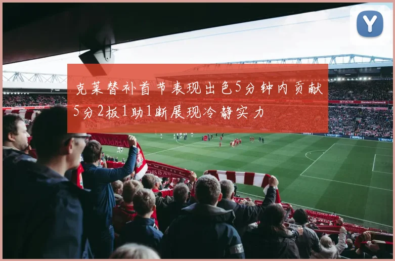 克莱替补首节表现出色5分钟内贡献5分2板1助1断展现冷静实力
