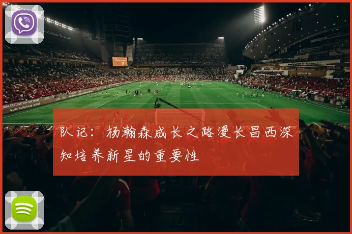 队记：杨瀚森成长之路漫长昌西深知培养新星的重要性