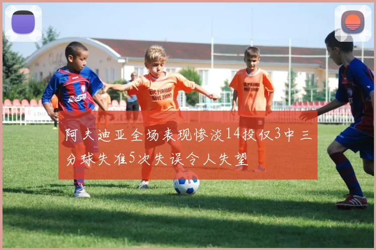 阿夫迪亚全场表现惨淡14投仅3中三分球失准5次失误令人失望