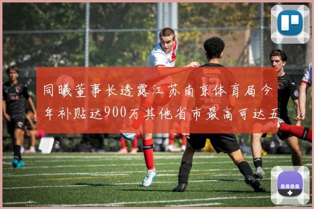 同曦董事长透露江苏南京体育局今年补贴达900万其他省市最高可达五千万