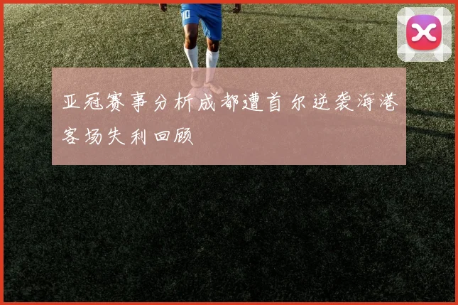 亚冠赛事分析成都遭首尔逆袭海港客场失利回顾