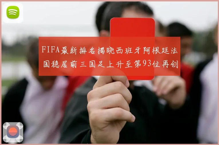FIFA最新排名揭晓西班牙阿根廷法国稳居前三国足上升至第93位再创佳绩