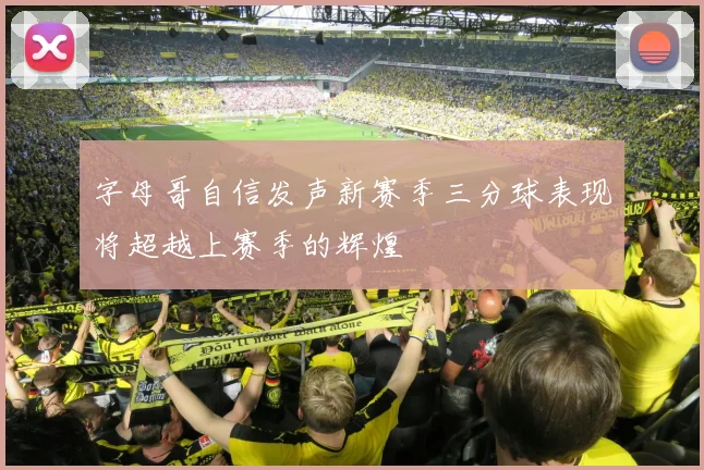 字母哥自信发声新赛季三分球表现将超越上赛季的辉煌