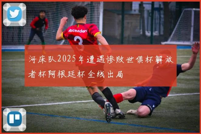 河床队2025年遭遇惨败世俱杯解放者杯阿根廷杯全线出局