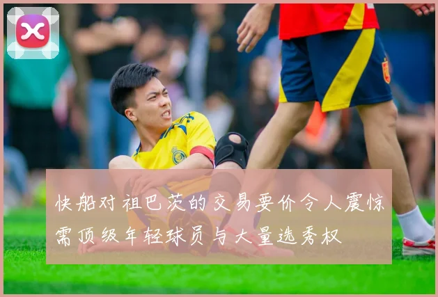 快船对祖巴茨的交易要价令人震惊需顶级年轻球员与大量选秀权