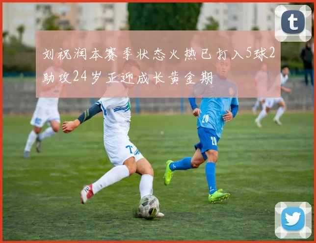 刘祝润本赛季状态火热已打入5球2助攻24岁正迎成长黄金期