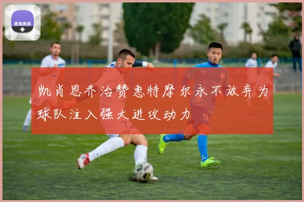 凯肖恩乔治赞惠特摩尔永不放弃为球队注入强大进攻动力