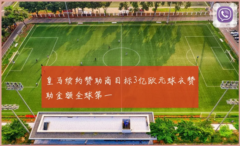 皇马续约赞助商目标3亿欧元球衣赞助金额全球第一