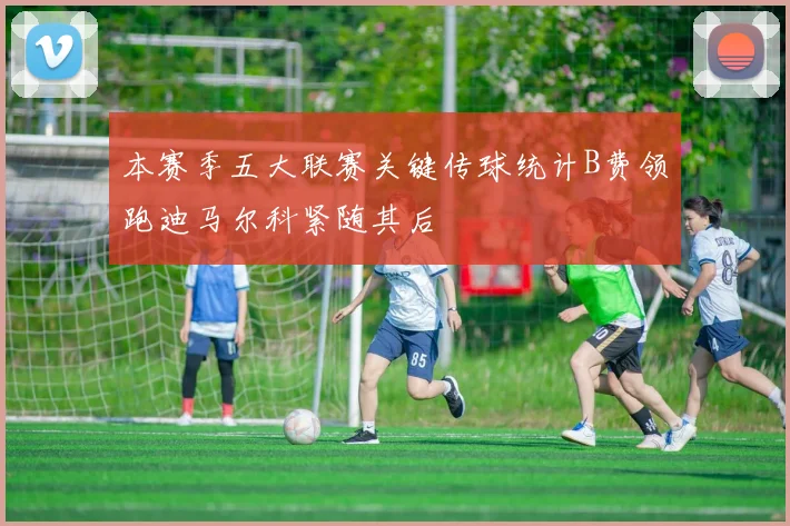 本赛季五大联赛关键传球统计B费领跑迪马尔科紧随其后