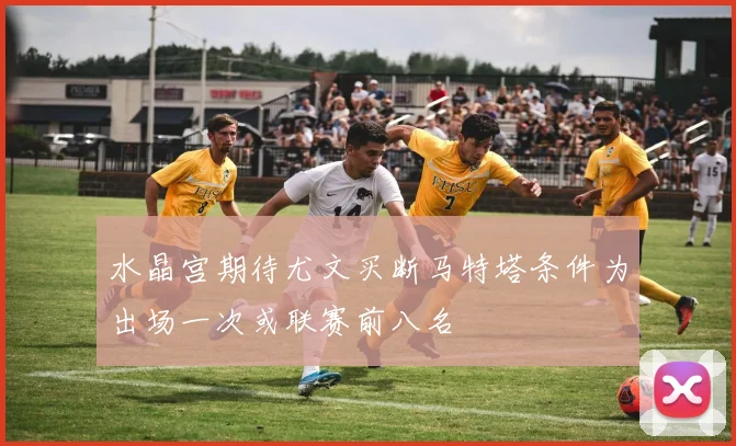 水晶宫期待尤文买断马特塔条件为出场一次或联赛前八名