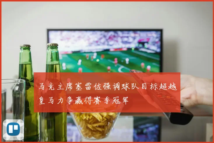 马竞主席塞雷佐强调球队目标超越皇马力争赢得赛季冠军