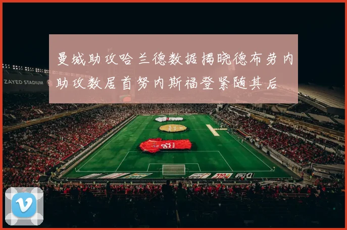 曼城助攻哈兰德数据揭晓德布劳内助攻数居首努内斯福登紧随其后