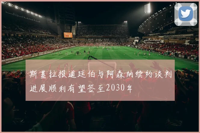 斯基拉报道廷伯与阿森纳续约谈判进展顺利有望签至2030年