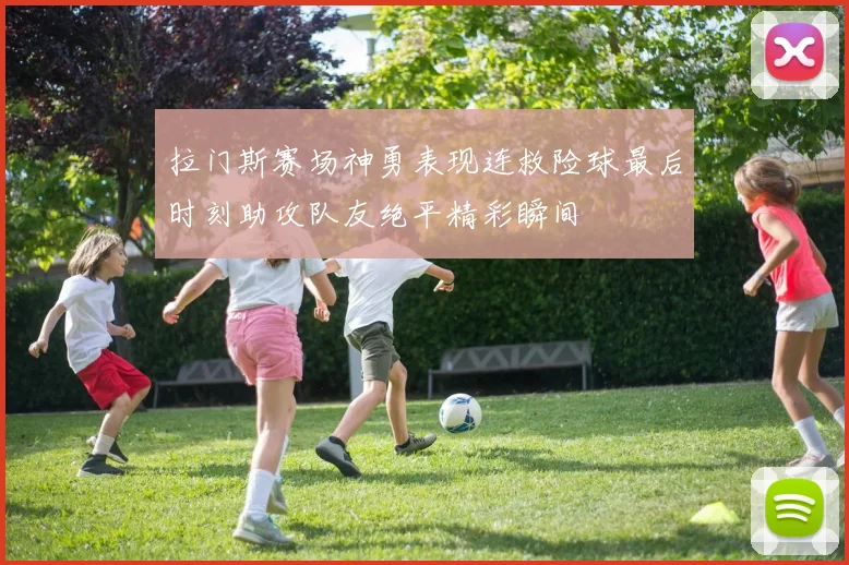 拉门斯赛场神勇表现连救险球最后时刻助攻队友绝平精彩瞬间