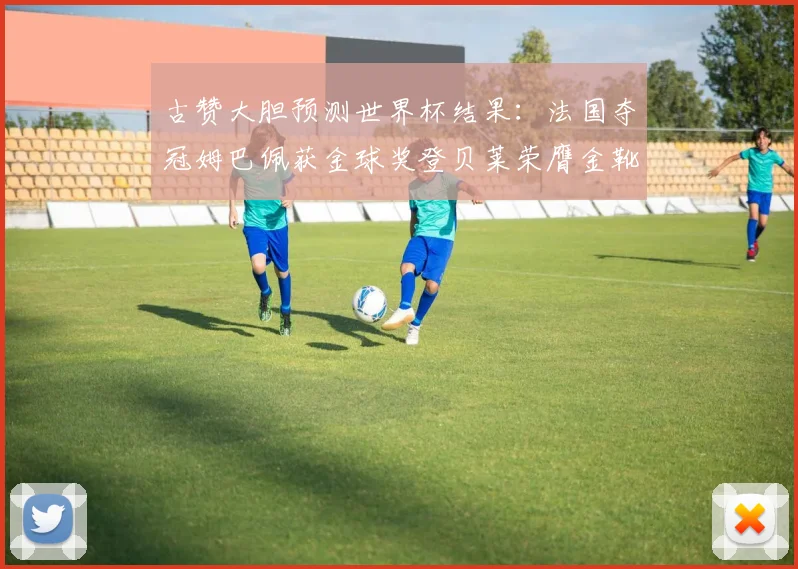 古赞大胆预测世界杯结果：法国夺冠姆巴佩获金球奖登贝莱荣膺金靴奖