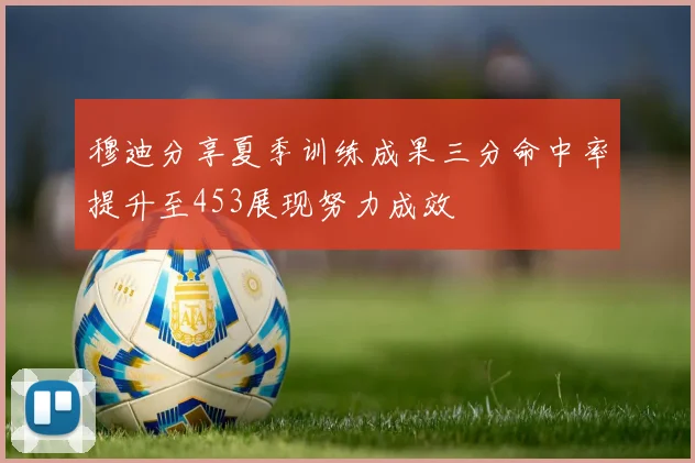 穆迪分享夏季训练成果三分命中率提升至453展现努力成效