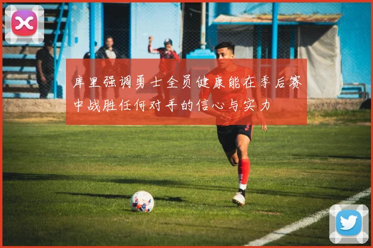 库里强调勇士全员健康能在季后赛中战胜任何对手的信心与实力