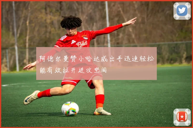 阿德尔曼赞小哈达威出手迅速轻松能有效拉开进攻空间