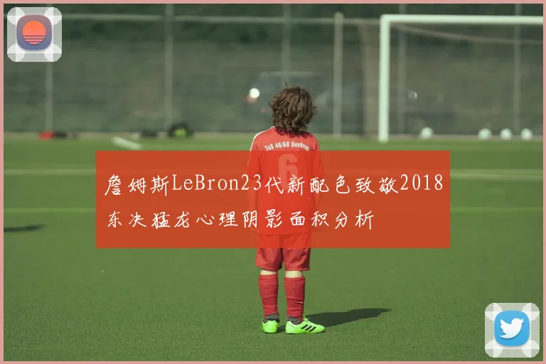 詹姆斯LeBron23代新配色致敬2018东决猛龙心理阴影面积分析