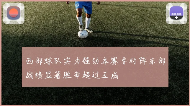 西部球队实力强劲本赛季对阵东部战绩显著胜率超过五成