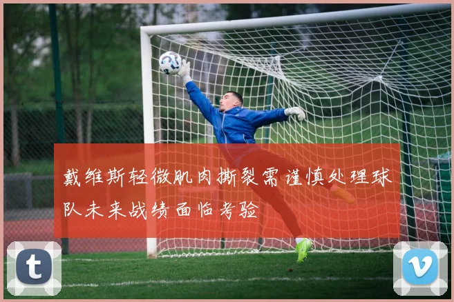 戴维斯轻微肌肉撕裂需谨慎处理球队未来战绩面临考验