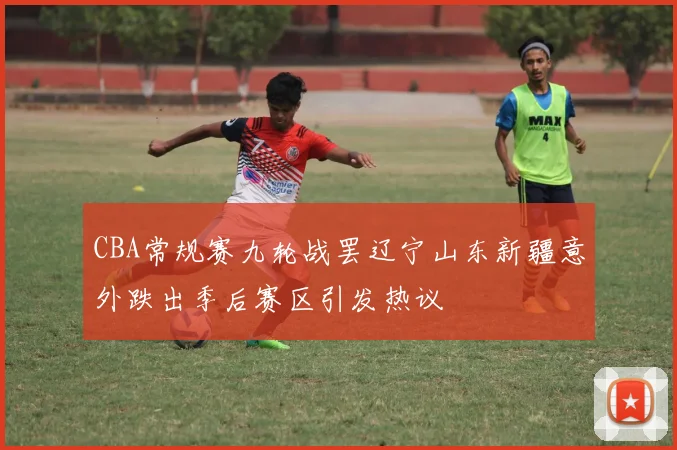CBA常规赛九轮战罢辽宁山东新疆意外跌出季后赛区引发热议