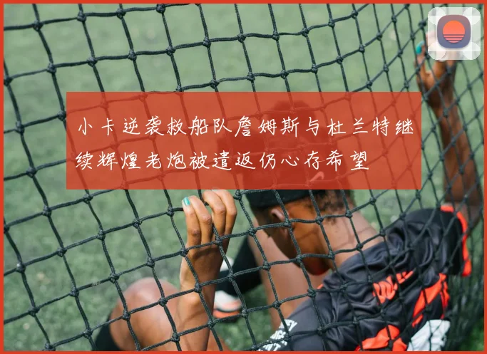 小卡逆袭救船队詹姆斯与杜兰特继续辉煌老炮被遣返仍心存希望