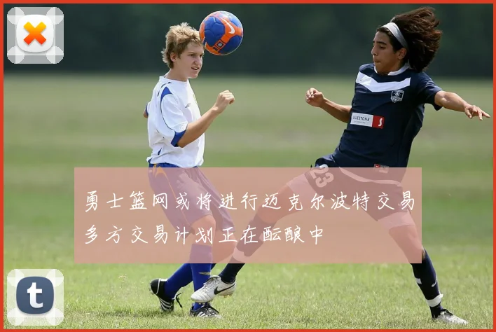 勇士篮网或将进行迈克尔波特交易多方交易计划正在酝酿中