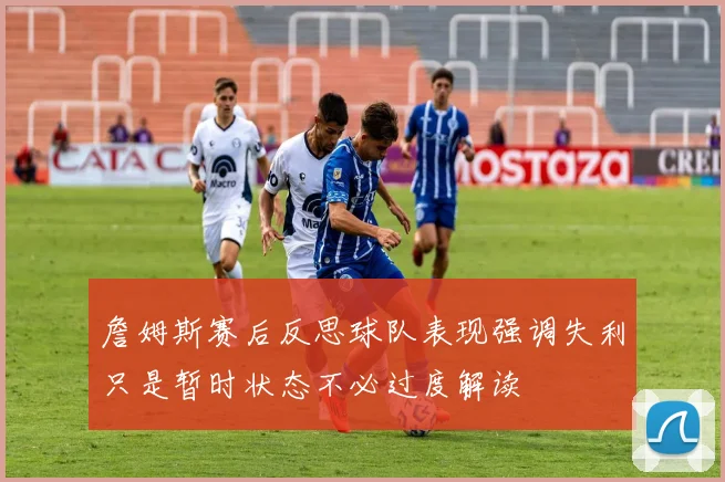 詹姆斯赛后反思球队表现强调失利只是暂时状态不必过度解读